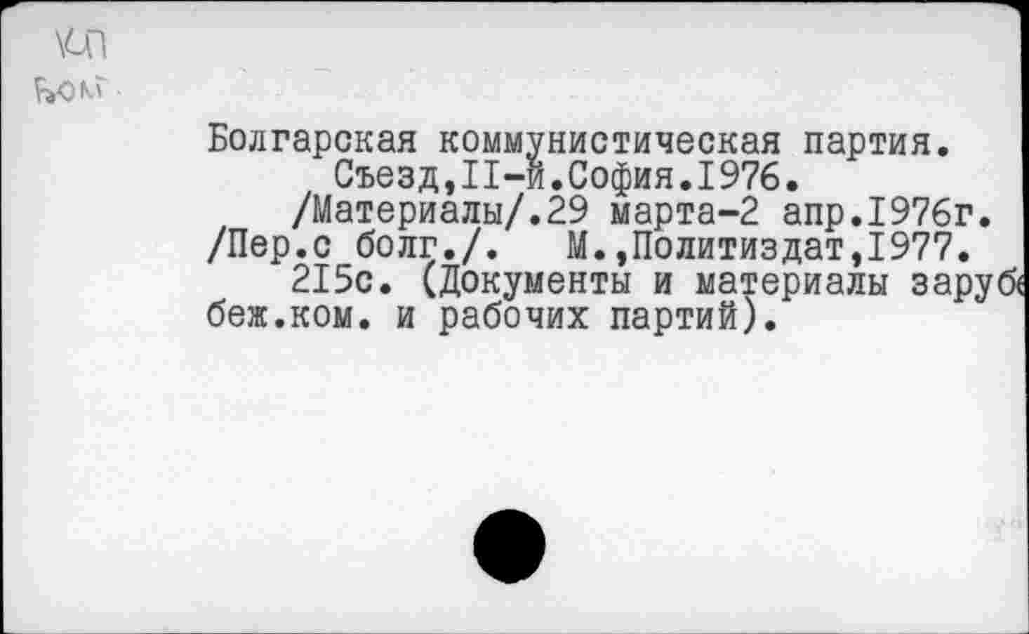 ﻿Болгарская коммунистическая партия.
Съезд,11-й.София.1976.
/Материалы/.29 марта-2 апр.1976г.
/Пер.с болг./. М.»Политиздат,1977.
215с. (Документы и материалы заруб« беж.ком. и рабочих партий).